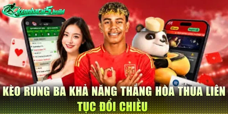 Kèo rung ba khả năng thắng hòa thua liên tục đổi chiều