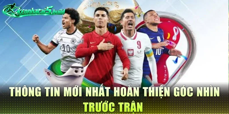 Thông tin mới nhất hoàn thiện góc nhìn trước trận