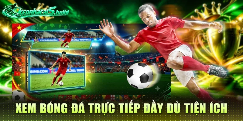 Xem bóng đá trực tiếp đầy đủ tiện ích hỗ trợ